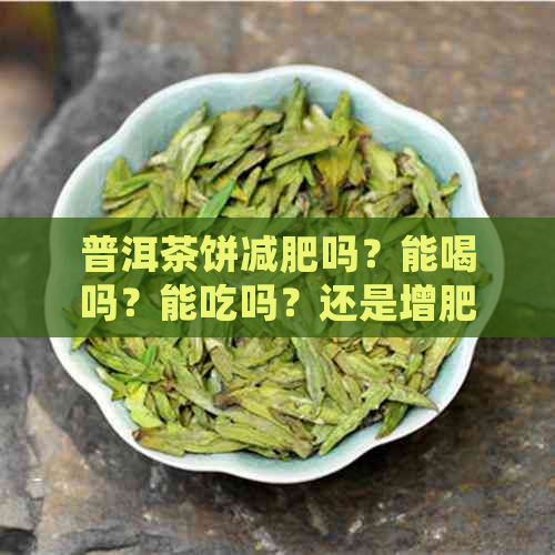 普洱茶饼减肥吗？能喝吗？能吃吗？还是增肥？普洱茶饼好处。