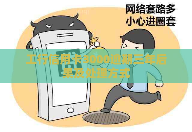 工行信用卡3000逾期三年后果及处理方式