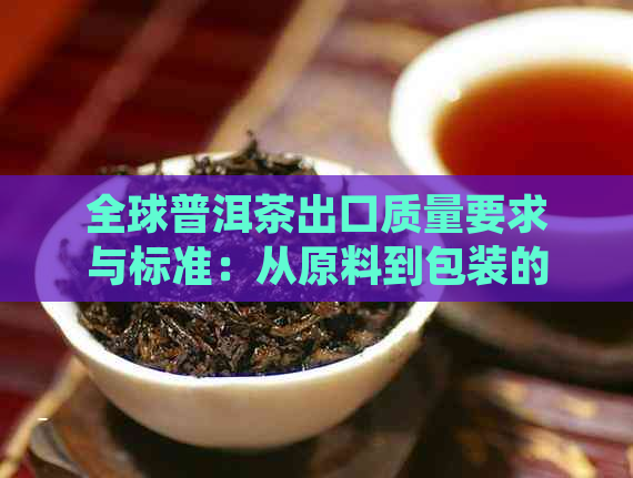 全球普洱茶出口质量要求与标准：从原料到包装的全方位指南