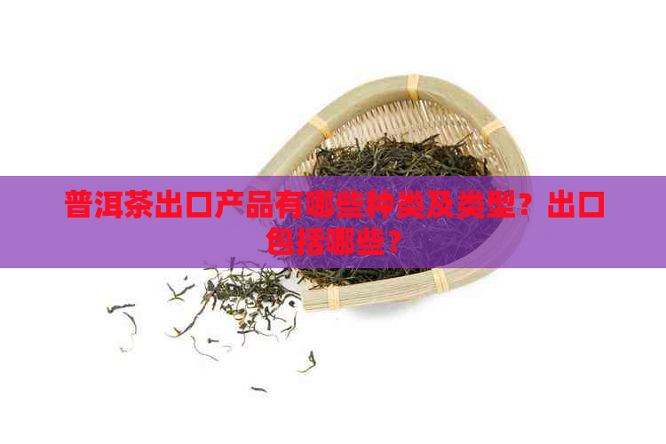 普洱茶出口产品有哪些种类及类型？出口包括哪些？