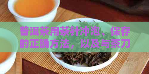 普洱茶用茶针冲泡、保存的正确方法，以及与茶刀的比较。