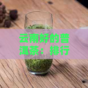 云南好的普洱茶：排行、性价比与推荐