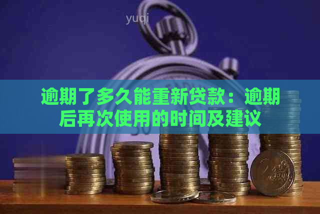 逾期了多久能重新贷款：逾期后再次使用的时间及建议