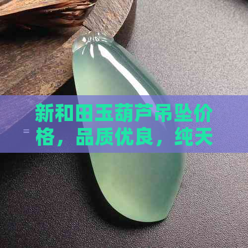 新和田玉葫芦吊坠价格，品质优良，纯天然收藏佳品