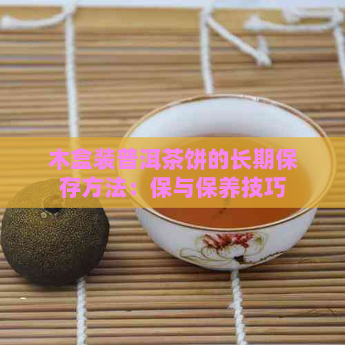 木盒装普洱茶饼的长期保存方法：保与保养技巧