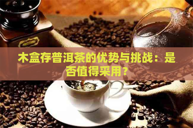 木盒存普洱茶的优势与挑战：是否值得采用？