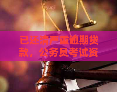 已还清严重逾期贷款，公务员考试资格是否受限？