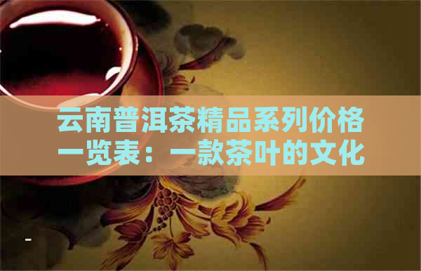 云南普洱茶精品系列价格一览表：一款茶叶的文化与品质探索