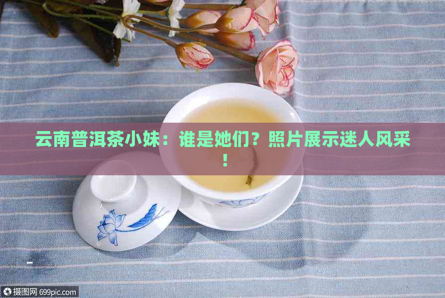 云南普洱茶小妹：谁是她们？照片展示迷人风采！