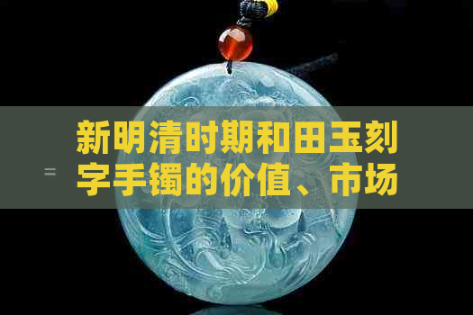 新明清时期和田玉刻字手镯的价值、市场价格及其鉴别方法