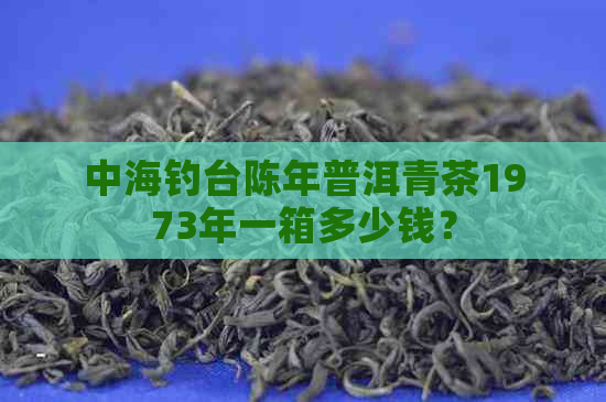 中海钓台陈年普洱青茶1973年一箱多少钱？