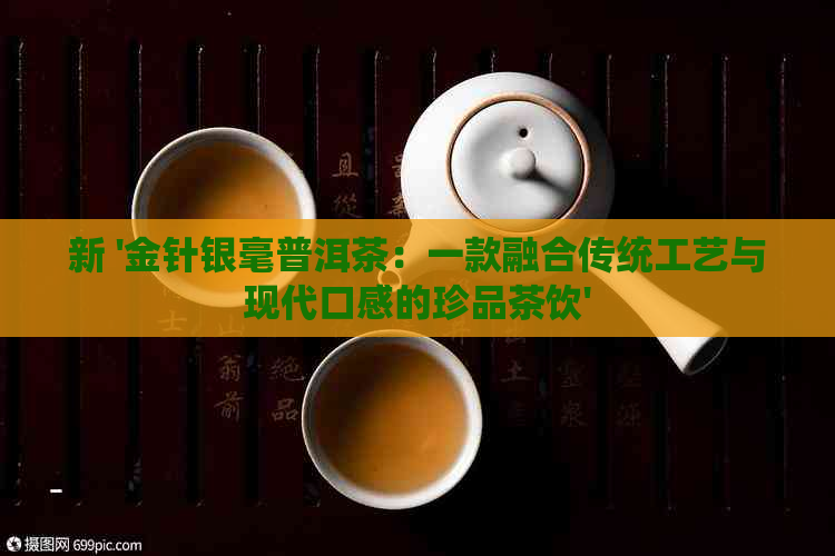 新 '金针银毫普洱茶：一款融合传统工艺与现代口感的珍品茶饮'