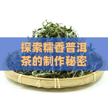 探索糯香普洱茶的制作秘密：从选材到冲泡，品尝这款独特的云南风味