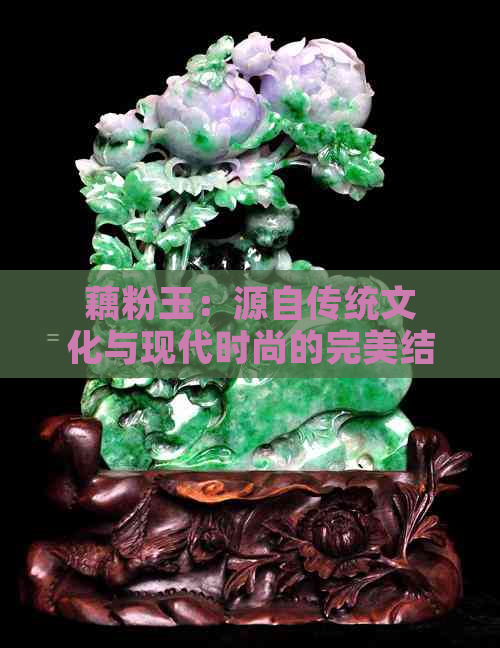 藕粉玉：源自传统文化与现代时尚的完美结合