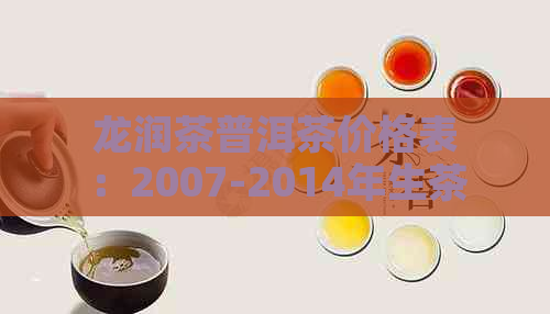 龙润茶普洱茶价格表：2007-2014年生茶与熟茶完整列表