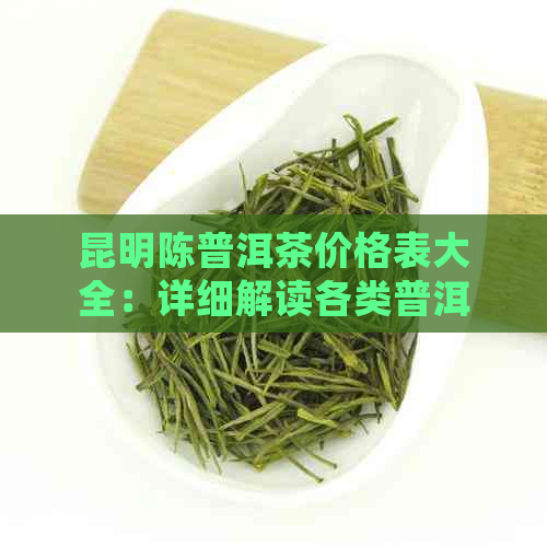 昆明陈普洱茶价格表大全：详细解读各类普洱茶的价格及性价比