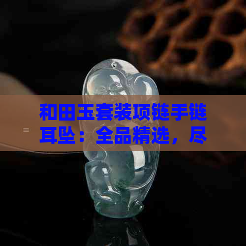 和田玉套装项链手链耳坠：全品精选，尽显尊贵雅致