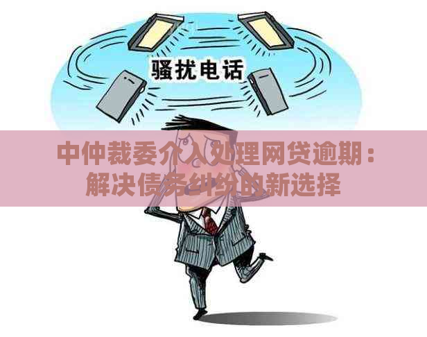 中仲裁委介入处理网贷逾期：解决债务纠纷的新选择