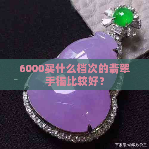 6000买什么档次的翡翠手镯比较好？