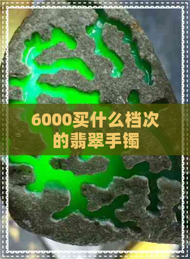 6000买什么档次的翡翠手镯