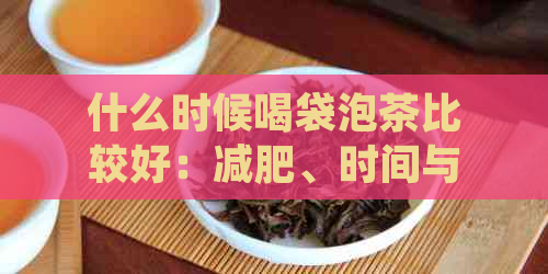 什么时候喝袋泡茶比较好：减肥、时间与注意事项