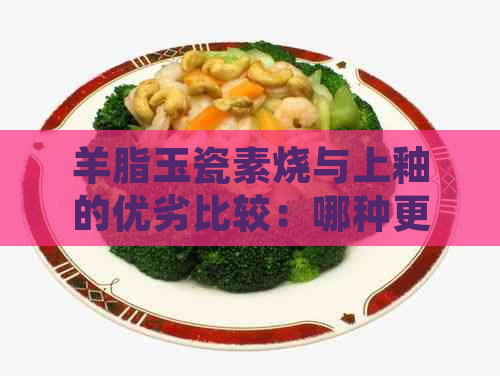 羊脂玉瓷素烧与上釉的优劣比较：哪种更好？