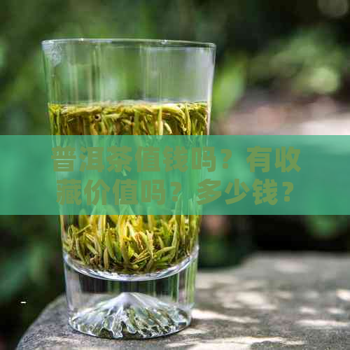 普洱茶值钱吗？有收藏价值吗？多少钱？现在普洱茶值不值钱？