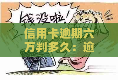 信用卡逾期六万判多久：逾期后多久会被起诉或银行起诉？