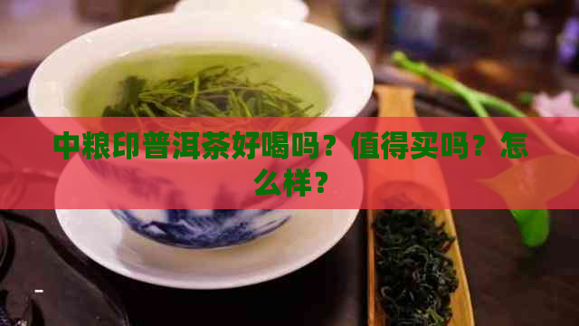 中粮印普洱茶好喝吗？值得买吗？怎么样？