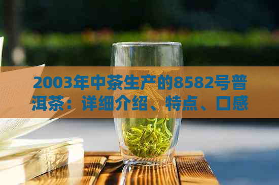 2003年中茶生产的8582号普洱茶：详细介绍、特点、口感和品鉴方法