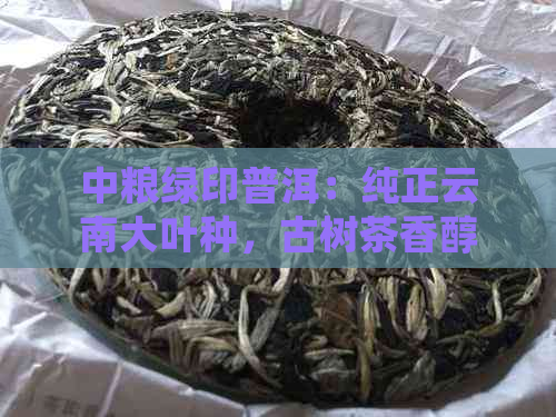 中粮绿印普洱：纯正云南大叶种，古树茶香醇口感，生态环保，品质生活新选择