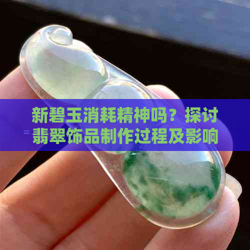 新碧玉消耗精神吗？探讨翡翠饰品制作过程及影响因素