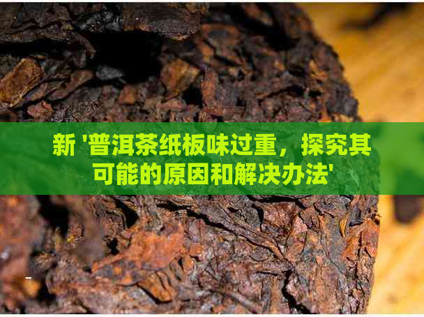 新 '普洱茶纸板味过重，探究其可能的原因和解决办法'