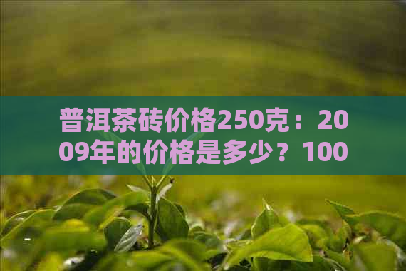 普洱茶砖价格250克：2009年的价格是多少？1000克的价格又是多少？