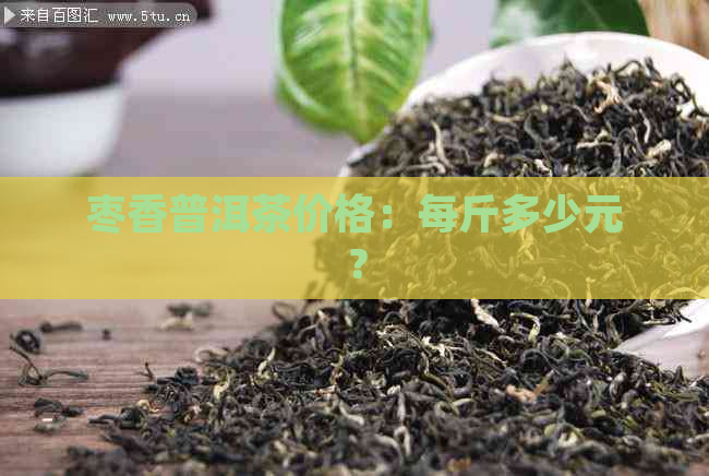 枣香普洱茶价格：每斤多少元？