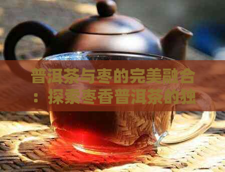 普洱茶与枣的完美融合：探索枣香普洱茶的独特魅力与功效