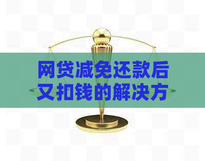 网贷减免还款后又扣钱的解决方法与注意事项，用户必看！