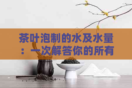 茶叶泡制的水及水量：一次解答你的所有疑问