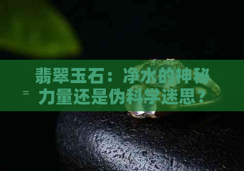 翡翠玉石：净水的神秘力量还是伪科学迷思？