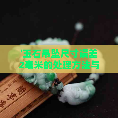 '玉石吊坠尺寸误差2毫米的处理方法与合适尺寸参考-55-12-5含义解析'