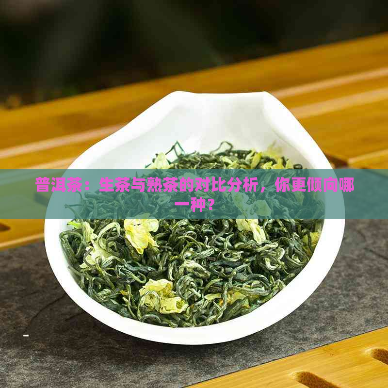 普洱茶：生茶与熟茶的对比分析，你更倾向哪一种？