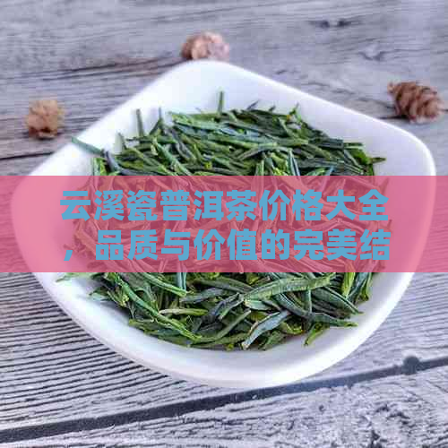 云溪瓷普洱茶价格大全，品质与价值的完美结合 - 高端茶叶推荐