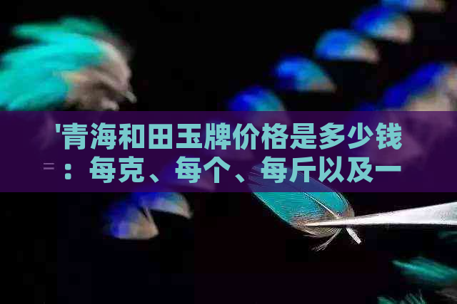 '青海和田玉牌价格是多少钱：每克、每个、每斤以及一般市场价值解析'