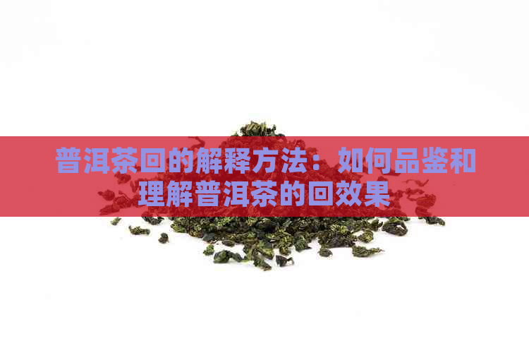 普洱茶回的解释方法：如何品鉴和理解普洱茶的回效果