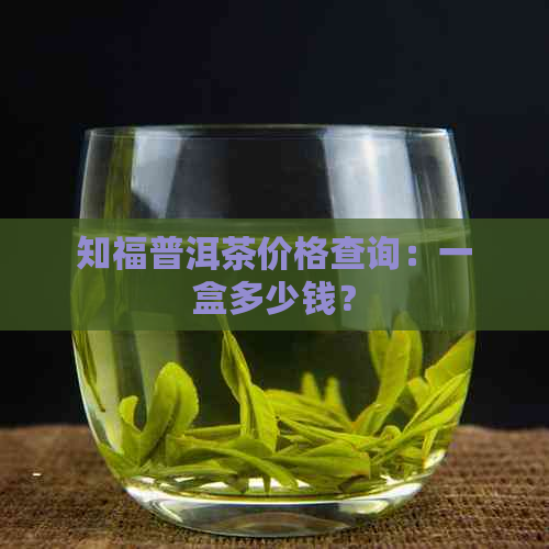 知福普洱茶价格查询：一盒多少钱？