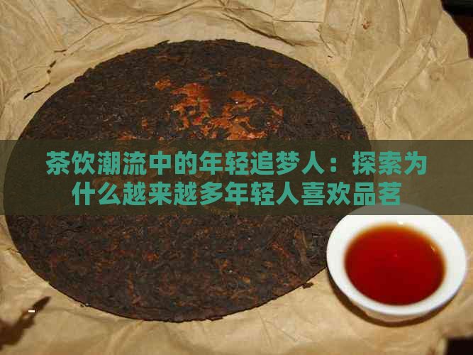 茶饮潮流中的年轻追梦人：探索为什么越来越多年轻人喜欢品茗