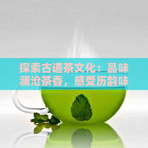 探索古道茶文化：品味澜沧茶香，感受历韵味