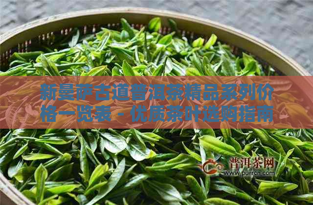 新曼萨古道普洱茶精品系列价格一览表 - 优质茶叶选购指南