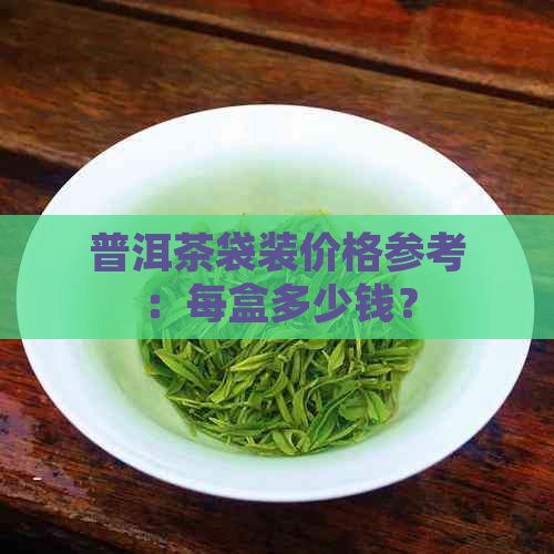 普洱茶袋装价格参考：每盒多少钱？