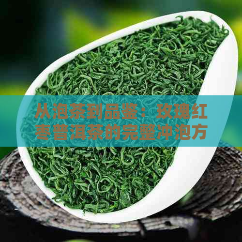 从泡茶到品鉴：玫瑰红枣普洱茶的完整冲泡方法与品鉴技巧